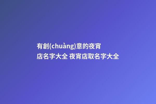 有創(chuàng)意的夜宵店名字大全 夜宵店取名字大全-第1張-店鋪起名-玄機(jī)派
